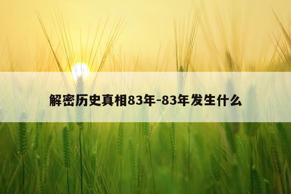 解密历史真相83年-83年发生什么