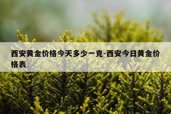 西安黄金价格今天多少一克-西安今日黄金价格表