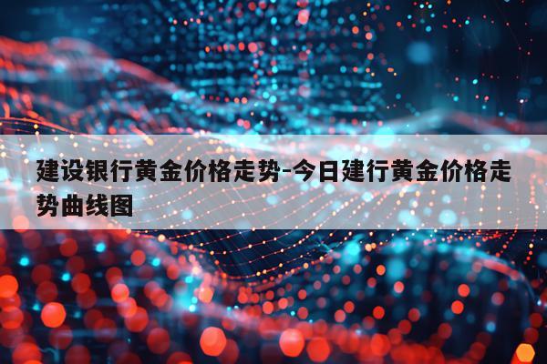 建设银行黄金价格走势-今日建行黄金价格走势曲线图