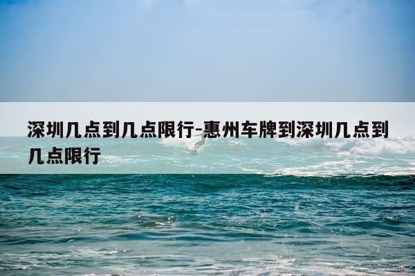 深圳几点到几点限行-惠州车牌到深圳几点到几点限行