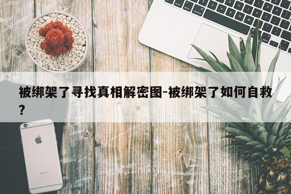 被绑架了寻找真相解密图-被绑架了如何自救?