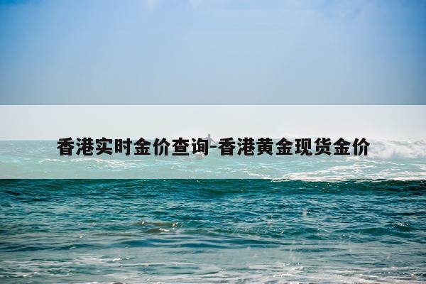 香港实时金价查询-香港黄金现货金价