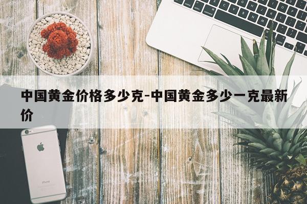 中国黄金价格多少克-中国黄金多少一克最新价