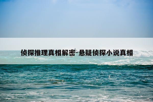 侦探推理真相解密-悬疑侦探小说真相