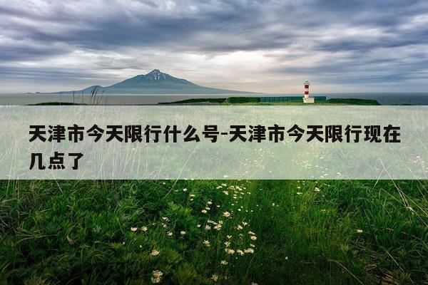 天津市今天限行什么号-天津市今天限行现在几点了
