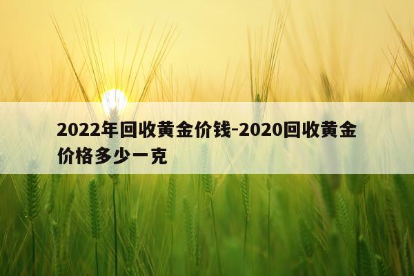 2022年回收黄金价钱-2020回收黄金价格多少一克