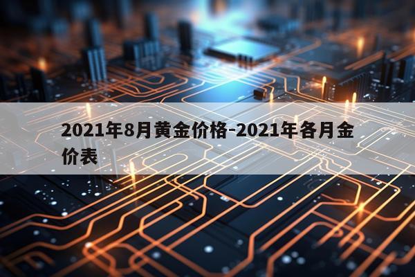 2021年8月黄金价格-2021年各月金价表