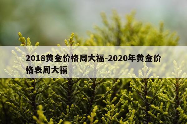 2018黄金价格周大福-2020年黄金价格表周大福