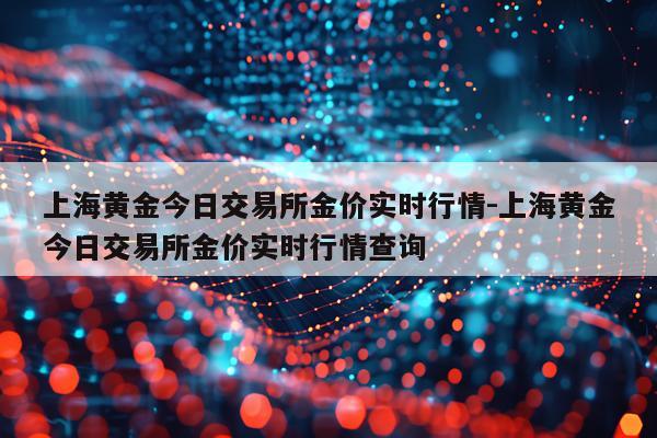 上海黄金今日交易所金价实时行情-上海黄金今日交易所金价实时行情查询