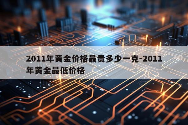 2011年黄金价格最贵多少一克-2011年黄金最低价格
