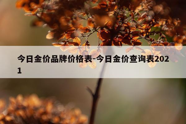 今日金价品牌价格表-今日金价查询表2021