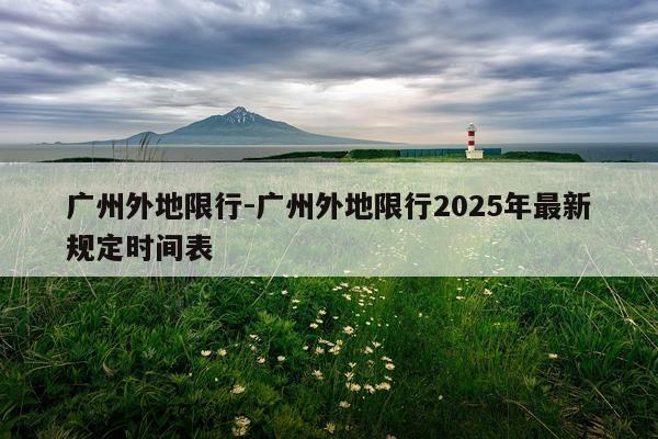 广州外地限行-广州外地限行2025年最新规定时间表