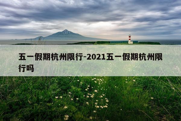 五一假期杭州限行-2021五一假期杭州限行吗