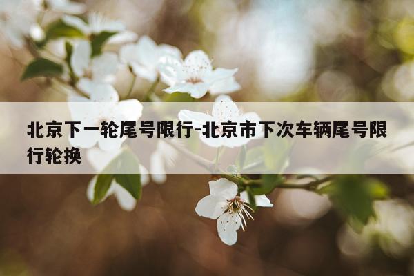 北京下一轮尾号限行-北京市下次车辆尾号限行轮换