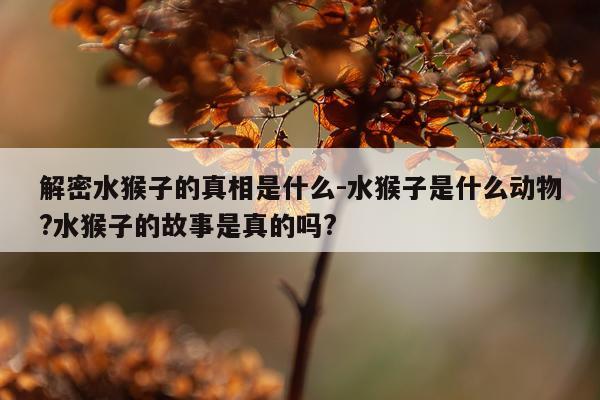 解密水猴子的真相是什么-水猴子是什么动物?水猴子的故事是真的吗?