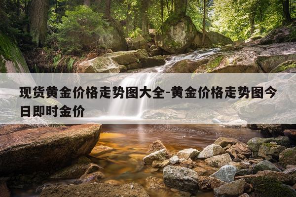 现货黄金价格走势图大全-黄金价格走势图今日即时金价