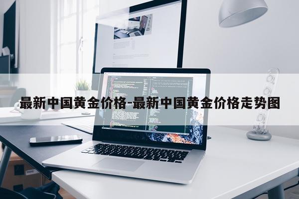 最新中国黄金价格-最新中国黄金价格走势图