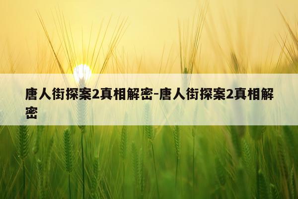 唐人街探案2真相解密-唐人街探案2真相解密