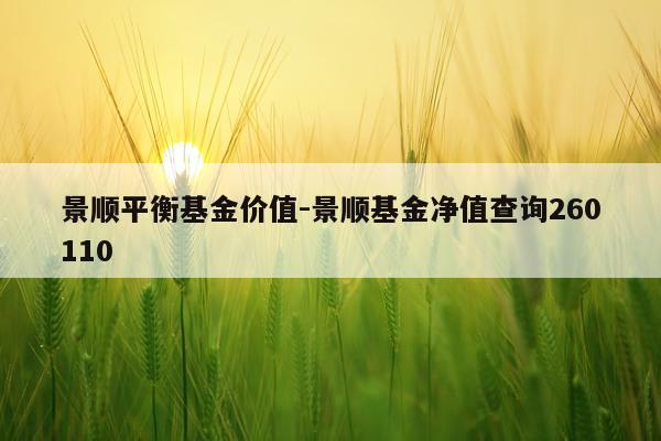 景顺平衡基金价值-景顺基金净值查询260110