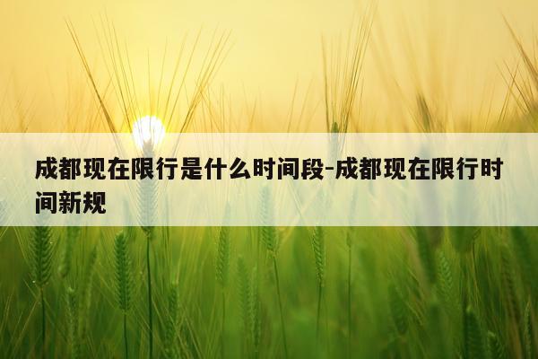 成都现在限行是什么时间段-成都现在限行时间新规