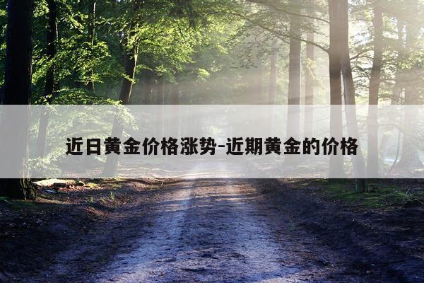 近日黄金价格涨势-近期黄金的价格