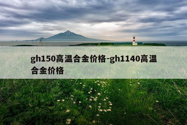 gh150高温合金价格-gh1140高温合金价格