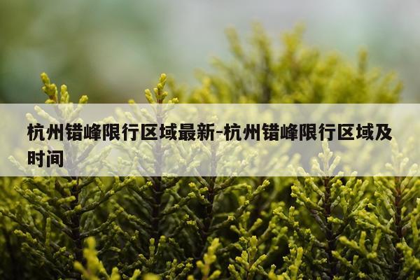 杭州错峰限行区域最新-杭州错峰限行区域及时间