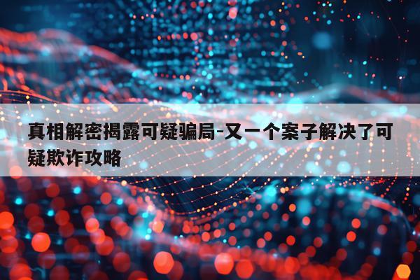真相解密揭露可疑骗局-又一个案子解决了可疑欺诈攻略