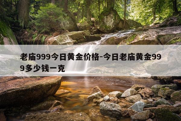 老庙999今日黄金价格-今日老庙黄金999多少钱一克