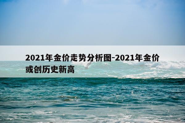 2021年金价走势分析图-2021年金价或创历史新高