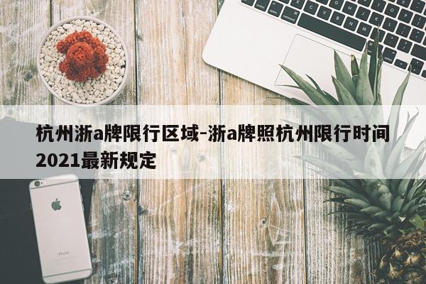 杭州浙a牌限行区域-浙a牌照杭州限行时间2021最新规定
