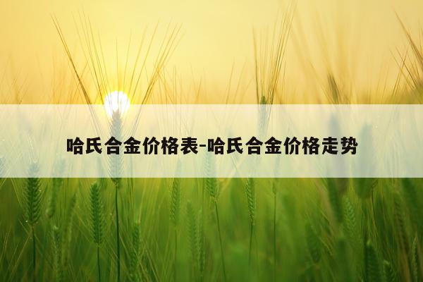 哈氏合金价格表-哈氏合金价格走势