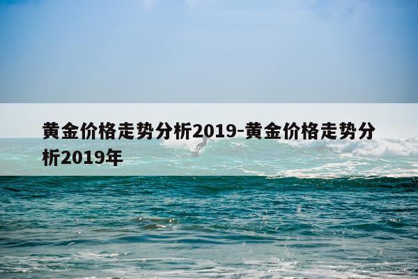 黄金价格走势分析2019-黄金价格走势分析2019年