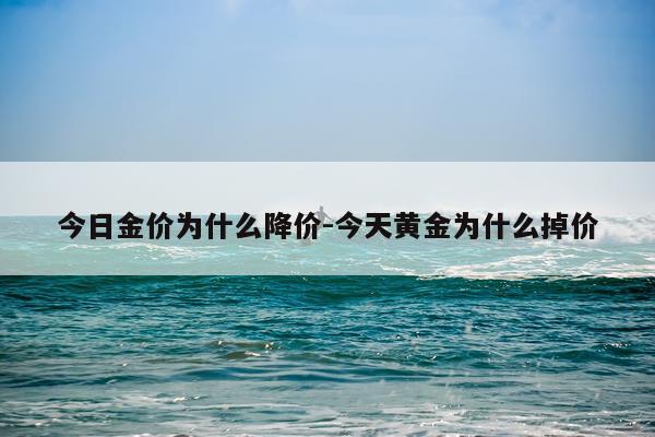 今日金价为什么降价-今天黄金为什么掉价