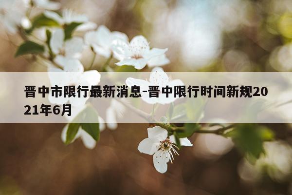 晋中市限行最新消息-晋中限行时间新规2021年6月