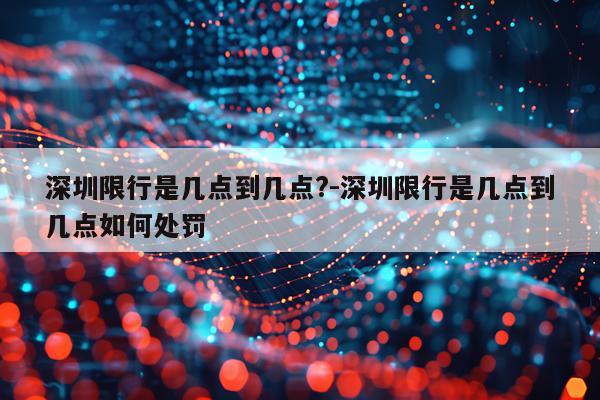 深圳限行是几点到几点?-深圳限行是几点到几点如何处罚