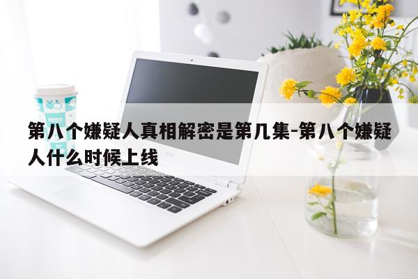 第八个嫌疑人真相解密是第几集-第八个嫌疑人什么时候上线
