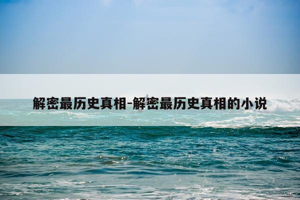 解密最历史真相-解密最历史真相的小说