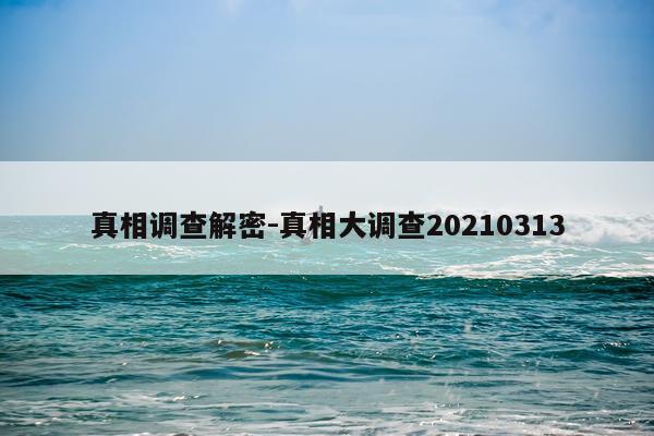 真相调查解密-真相大调查20210313
