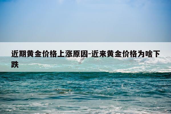 近期黄金价格上涨原因-近来黄金价格为啥下跌