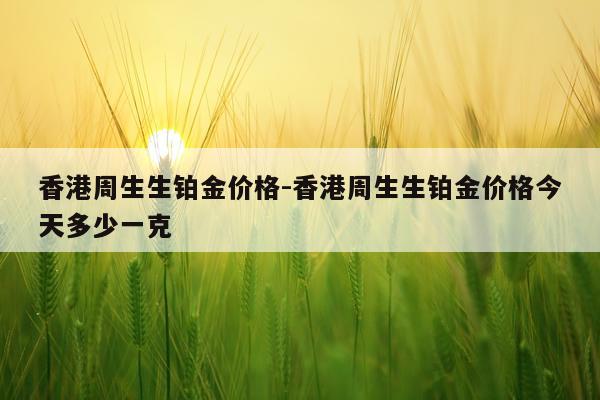 香港周生生铂金价格-香港周生生铂金价格今天多少一克