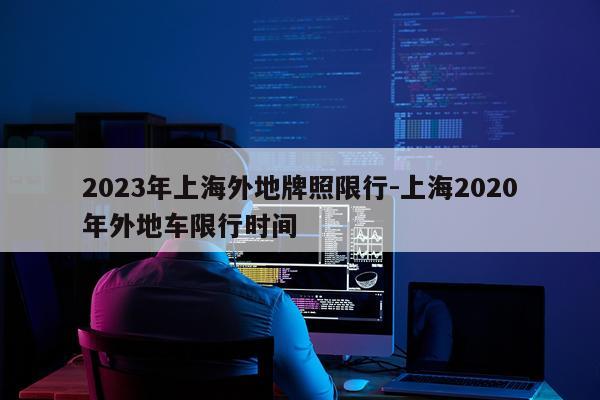 2023年上海外地牌照限行-上海2020年外地车限行时间