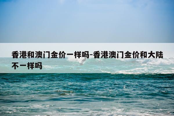 香港和澳门金价一样吗-香港澳门金价和大陆不一样吗