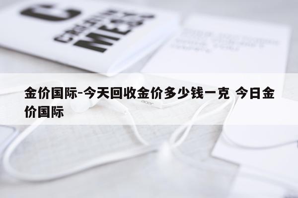 金价国际-今天回收金价多少钱一克 今日金价国际