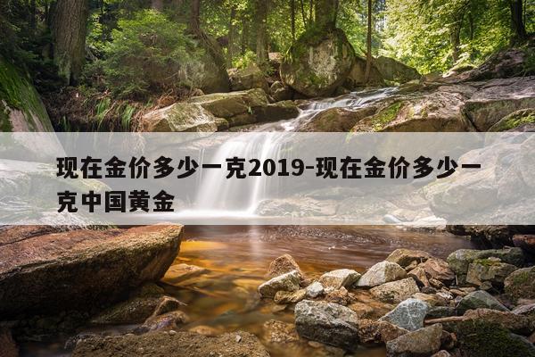 现在金价多少一克2019-现在金价多少一克中国黄金