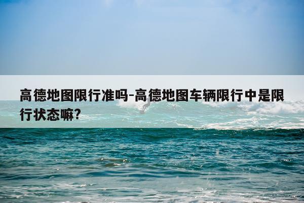 高德地图限行准吗-高德地图车辆限行中是限行状态嘛?