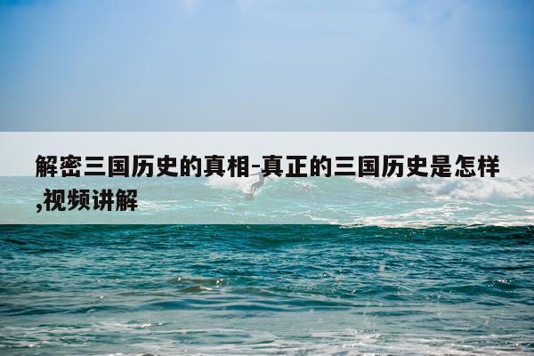 解密三国历史的真相-真正的三国历史是怎样,视频讲解