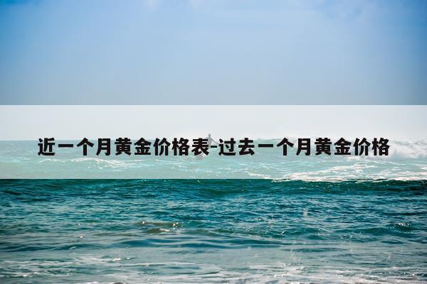近一个月黄金价格表-过去一个月黄金价格