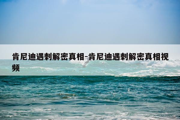 肯尼迪遇刺解密真相-肯尼迪遇刺解密真相视频