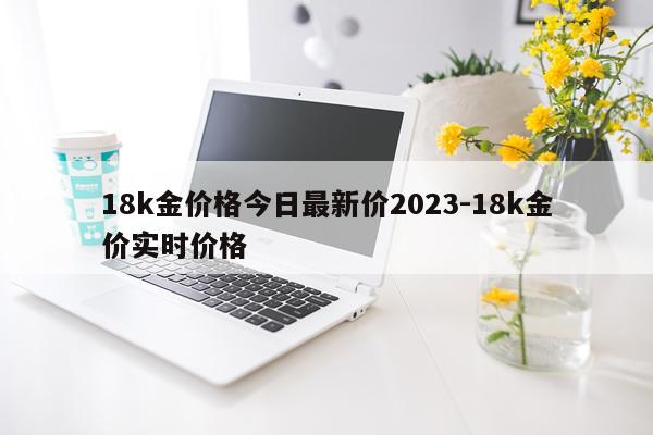 18k金价格今日最新价2023-18k金价实时价格
